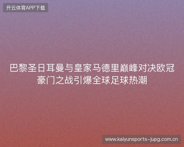 巴黎圣日耳曼与皇家马德里巅峰对决欧冠豪门之战引爆全球足球热潮 巴黎圣日耳曼与皇家马德里巅峰对决欧冠豪门之战引爆全球足球热潮