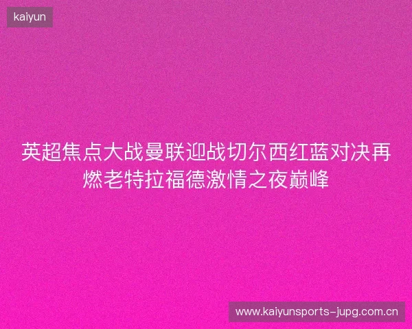 英超焦点大战曼联迎战切尔西红蓝对决再燃老特拉福德激情之夜巅峰 英超焦点大战曼联迎战切尔西红蓝对决再燃老特拉福德激情之夜巅峰