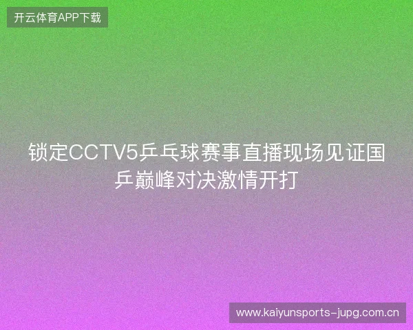 锁定CCTV5乒乓球赛事直播现场见证国乒巅峰对决激情开打 锁定CCTV5乒乓球赛事直播现场见证国乒巅峰对决激情开打