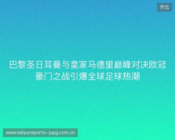巴黎圣日耳曼与皇家马德里巅峰对决欧冠豪门之战引爆全球足球热潮 巴黎圣日耳曼与皇家马德里巅峰对决欧冠豪门之战引爆全球足球热潮