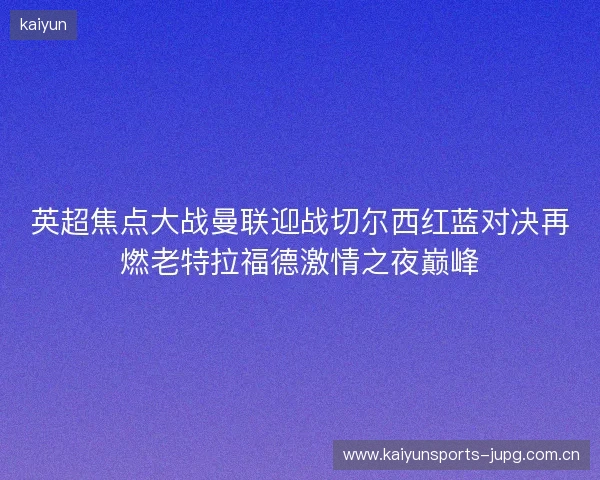 英超焦点大战曼联迎战切尔西红蓝对决再燃老特拉福德激情之夜巅峰
