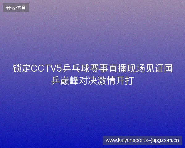 锁定CCTV5乒乓球赛事直播现场见证国乒巅峰对决激情开打 锁定CCTV5乒乓球赛事直播现场见证国乒巅峰对决激情开打