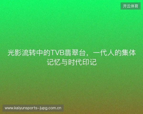 光影流转中的TVB翡翠台,一代人的集体记忆与时代印记 光影流转中的TVB翡翠台,一代人的集体记忆与时代印记