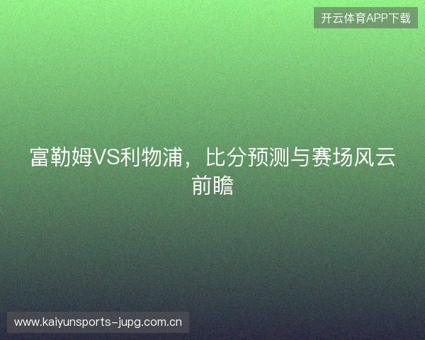 富勒姆VS利物浦，比分预测与赛场风云前瞻